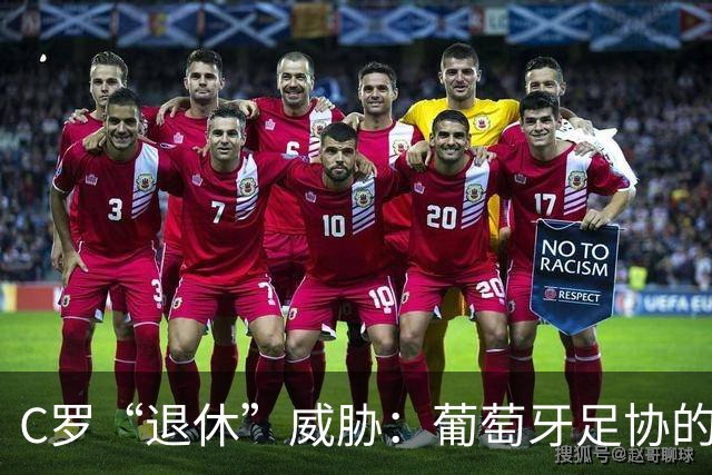 C罗“退休”威胁：葡萄牙足协的商业地震来袭！